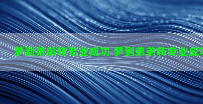 梦到弟弟转专业成功 梦到弟弟转专业成功什么意思